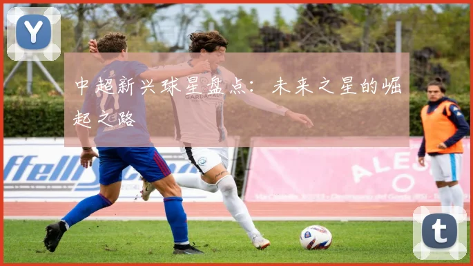 中超新兴球星盘点：未来之星的崛起之路