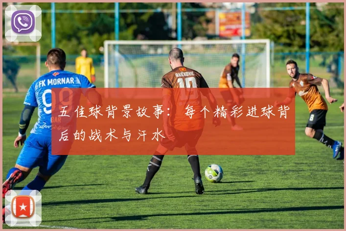 五佳球背景故事：每个精彩进球背后的战术与汗水