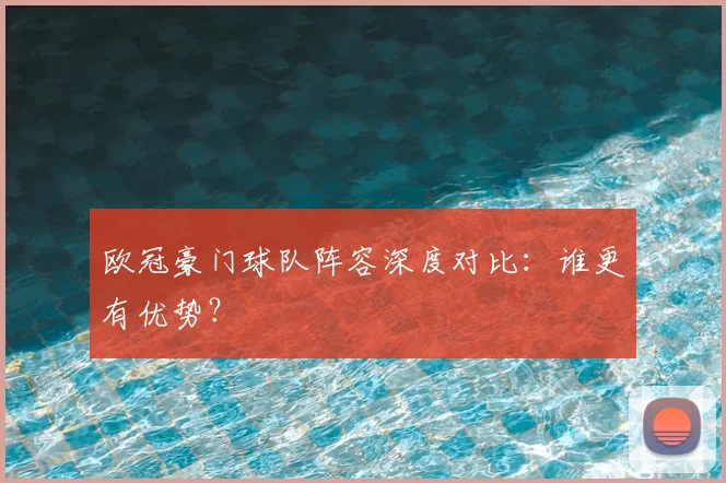 欧冠豪门球队阵容深度对比：谁更有优势？