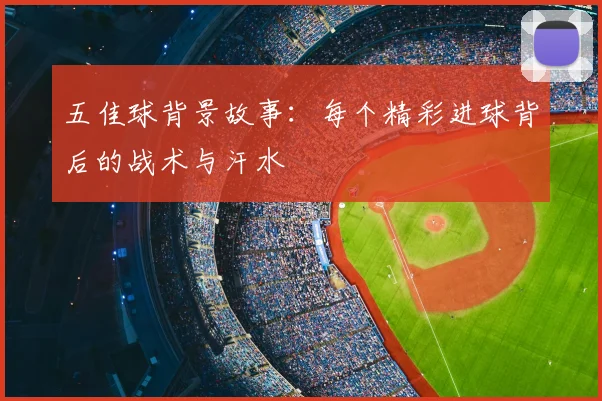 五佳球背景故事：每个精彩进球背后的战术与汗水