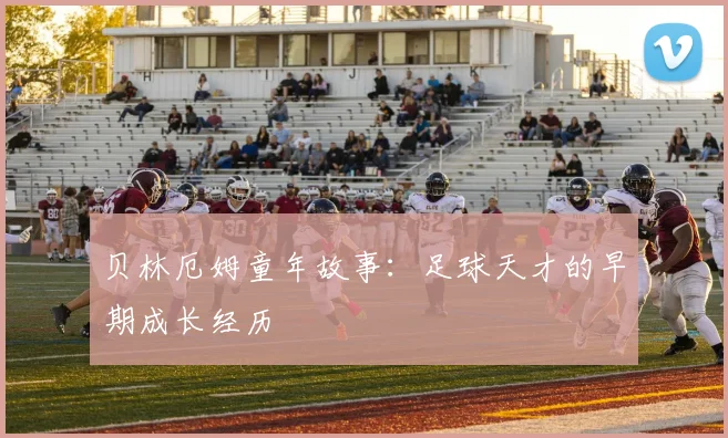 贝林厄姆童年故事：足球天才的早期成长经历
