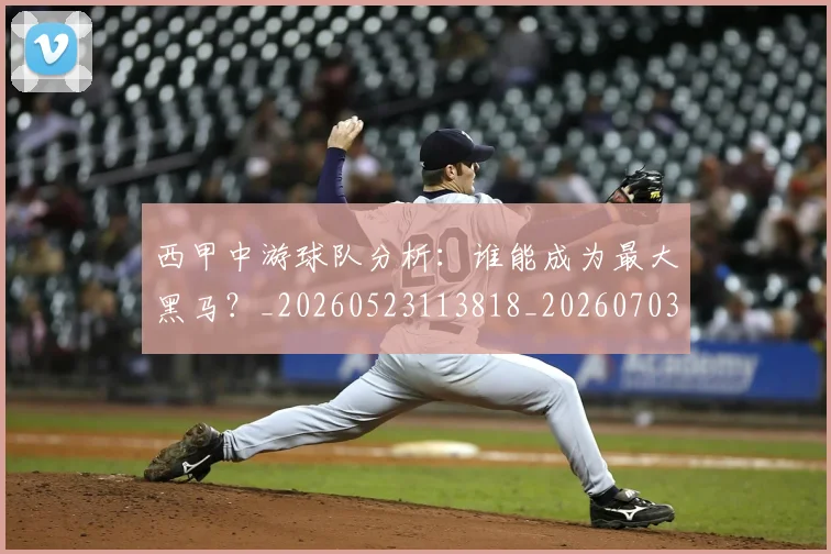 西甲中游球队分析：谁能成为最大黑马？_20260523113818_20260703181837