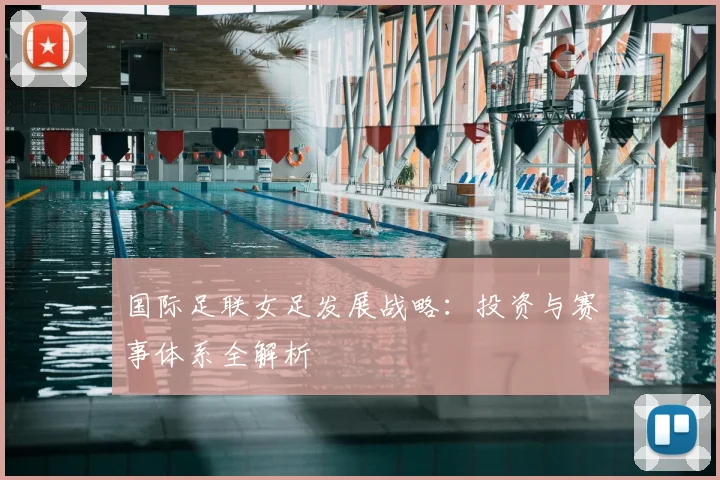 国际足联女足发展战略：投资与赛事体系全解析