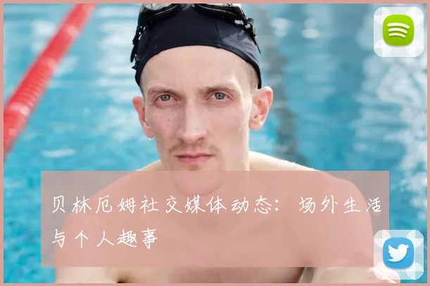 贝林厄姆社交媒体动态：场外生活与个人趣事