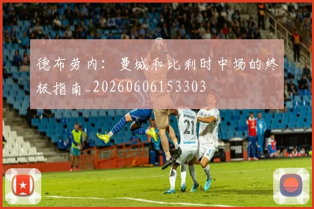 德布劳内：曼城和比利时中场的终极指南_20260606153303