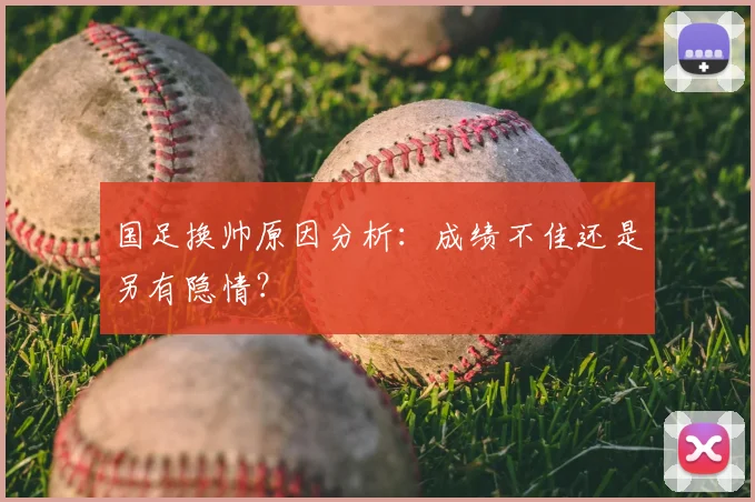 国足换帅原因分析：成绩不佳还是另有隐情？