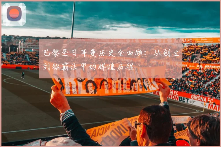 巴黎圣日耳曼历史全回顾：从创立到称霸法甲的辉煌历程