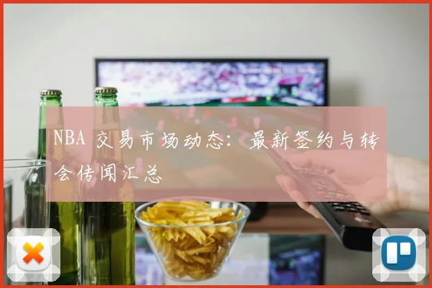 NBA 交易市场动态：最新签约与转会传闻汇总