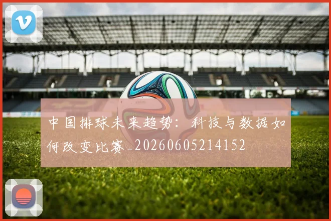 中国排球未来趋势：科技与数据如何改变比赛_20260605214152