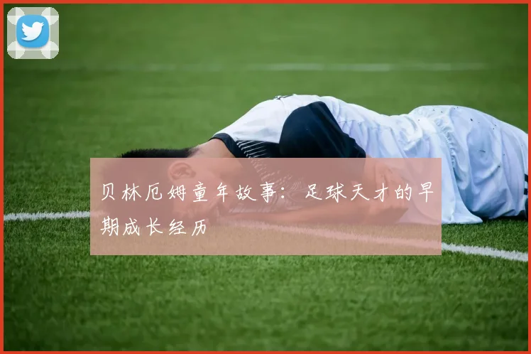 贝林厄姆童年故事：足球天才的早期成长经历