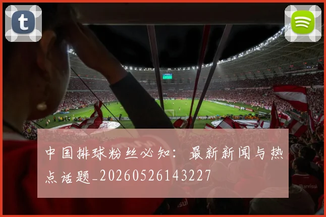 中国排球粉丝必知：最新新闻与热点话题_20260526143227