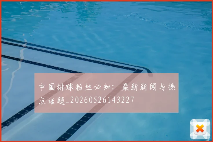 中国排球粉丝必知：最新新闻与热点话题_20260526143227
