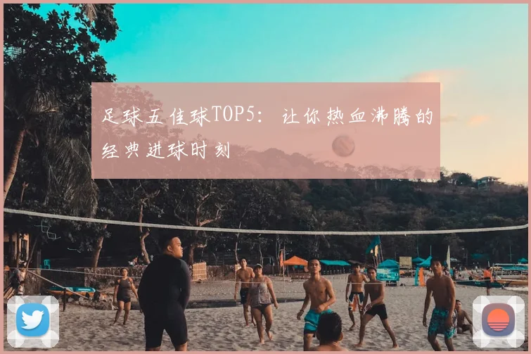 足球五佳球TOP5：让你热血沸腾的经典进球时刻