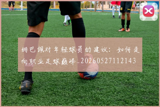 姆巴佩对年轻球员的建议：如何走向职业足球巅峰_20260527112143