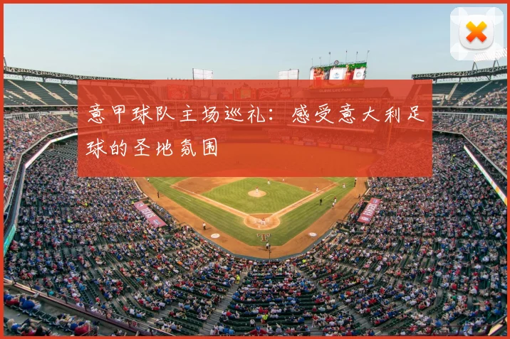 意甲球队主场巡礼：感受意大利足球的圣地氛围