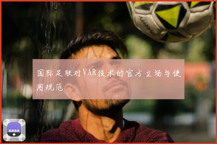 国际足联对VAR技术的官方立场与使用规范