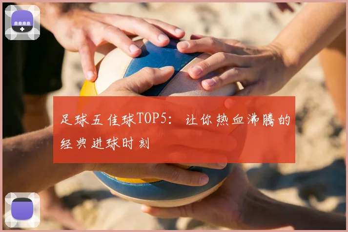 足球五佳球TOP5：让你热血沸腾的经典进球时刻