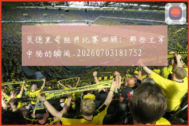 莫德里奇经典比赛回顾：那些主宰中场的瞬间_20260703181752