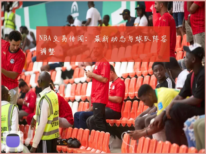 NBA交易传闻：最新动态与球队阵容调整