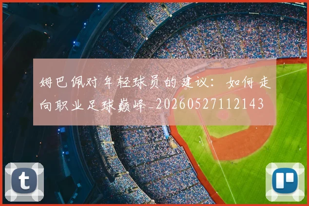 姆巴佩对年轻球员的建议：如何走向职业足球巅峰_20260527112143