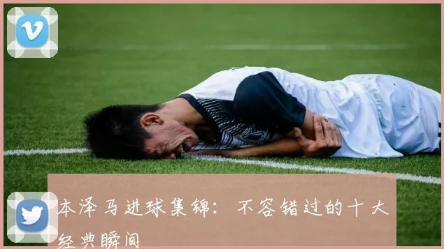 本泽马进球集锦：不容错过的十大经典瞬间