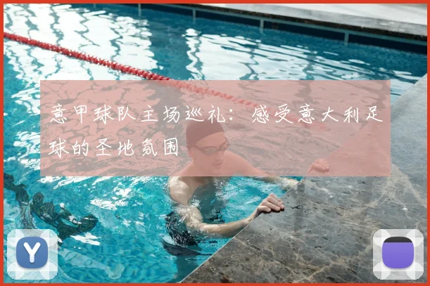 意甲球队主场巡礼：感受意大利足球的圣地氛围