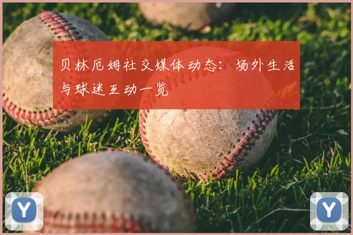 贝林厄姆社交媒体动态：场外生活与球迷互动一览