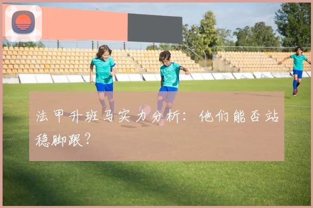 法甲升班马实力分析：他们能否站稳脚跟？