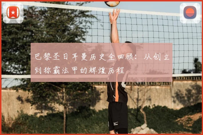 巴黎圣日耳曼历史全回顾：从创立到称霸法甲的辉煌历程