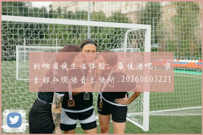 利物浦夜生活体验：最佳酒吧、俱乐部和现场音乐场所_20260603221557