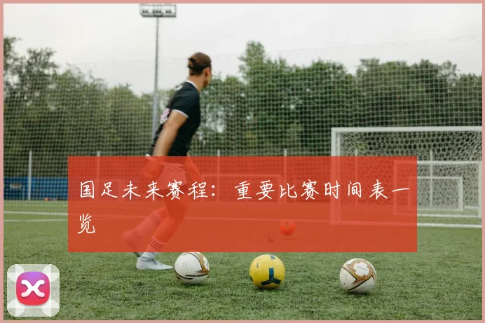 国足未来赛程：重要比赛时间表一览